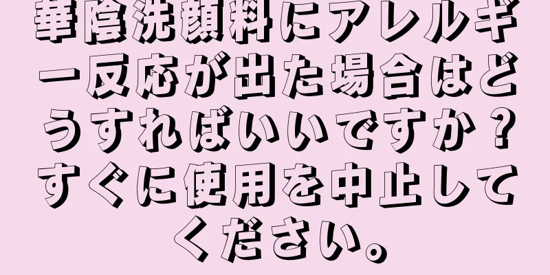 華陰洗顔料にアレルギー反応が出た場合はどうすればいいですか？すぐに使用を中止してください。