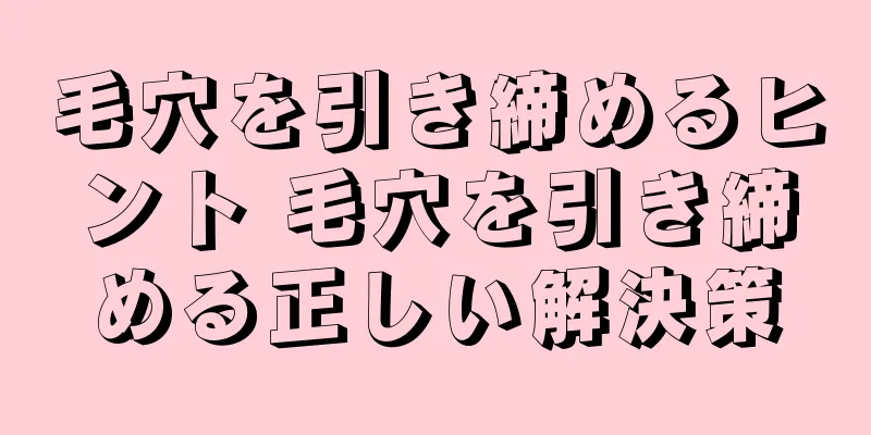 毛穴を引き締めるヒント 毛穴を引き締める正しい解決策