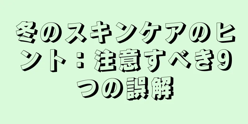 冬のスキンケアのヒント：注意すべき9つの誤解