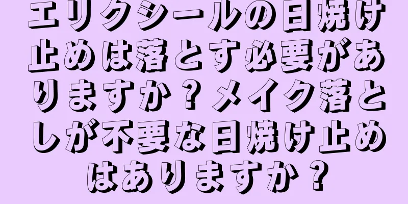 エリクシールの日焼け止めは落とす必要がありますか？メイク落としが不要な日焼け止めはありますか？