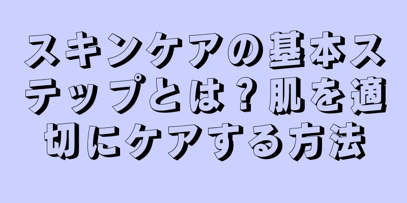 スキンケアの基本ステップとは？肌を適切にケアする方法