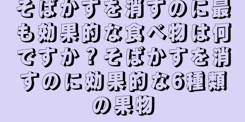 そばかすを消すのに最も効果的な食べ物は何ですか？そばかすを消すのに効果的な6種類の果物