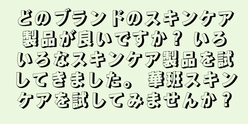 どのブランドのスキンケア製品が良いですか？ いろいろなスキンケア製品を試してきました。 華班スキンケアを試してみませんか？