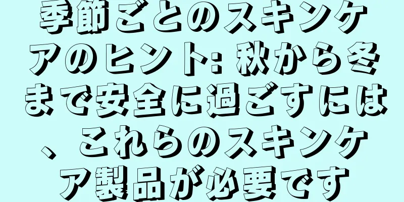 季節ごとのスキンケアのヒント: 秋から冬まで安全に過ごすには、これらのスキンケア製品が必要です