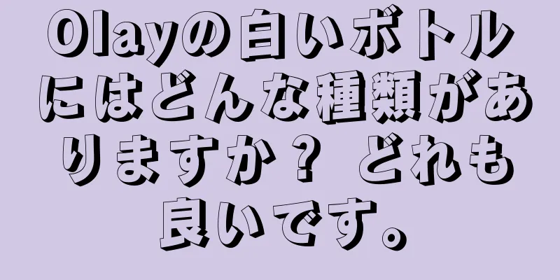 Olayの白いボトルにはどんな種類がありますか？ どれも良いです。