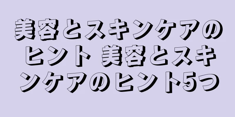 美容とスキンケアのヒント 美容とスキンケアのヒント5つ