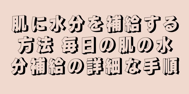 肌に水分を補給する方法 毎日の肌の水分補給の詳細な手順