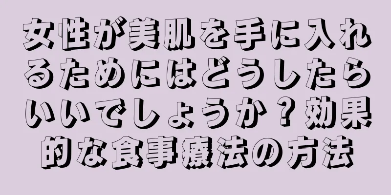女性が美肌を手に入れるためにはどうしたらいいでしょうか？効果的な食事療法の方法