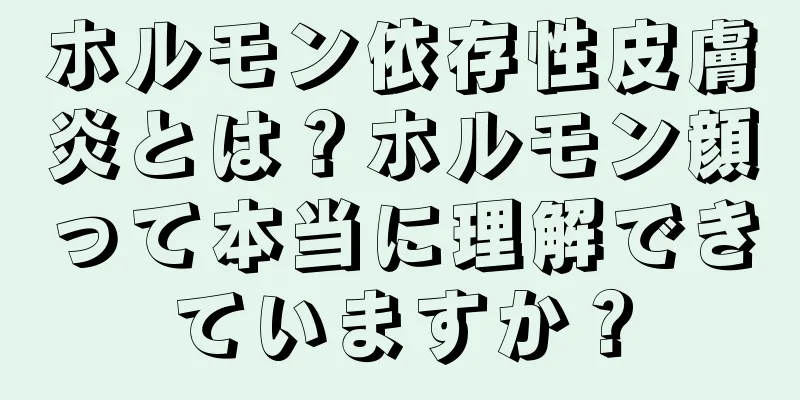 ホルモン依存性皮膚炎とは？ホルモン顔って本当に理解できていますか？