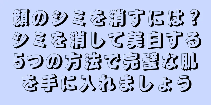 顔のシミを消すには？シミを消して美白する5つの方法で完璧な肌を手に入れましょう