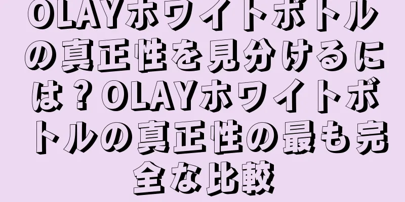 OLAYホワイトボトルの真正性を見分けるには？OLAYホワイトボトルの真正性の最も完全な比較