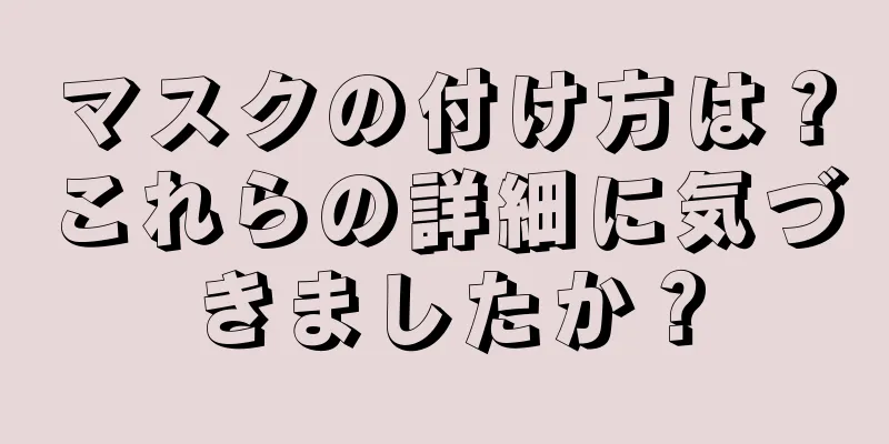 マスクの付け方は？これらの詳細に気づきましたか？
