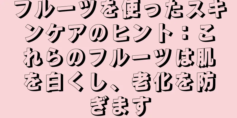 フルーツを使ったスキンケアのヒント：これらのフルーツは肌を白くし、老化を防ぎます
