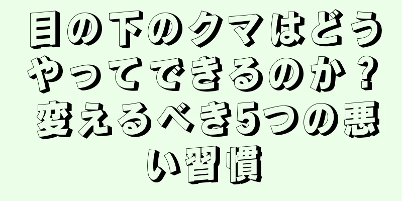 目の下のクマはどうやってできるのか？ 変えるべき5つの悪い習慣