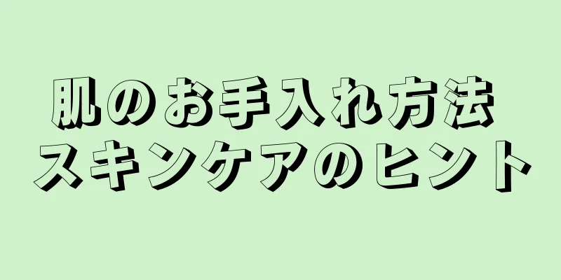 肌のお手入れ方法 スキンケアのヒント