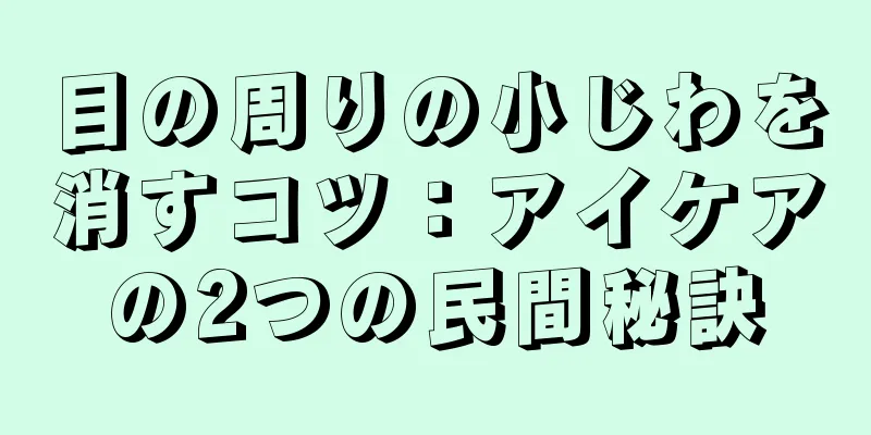 目の周りの小じわを消すコツ：アイケアの2つの民間秘訣