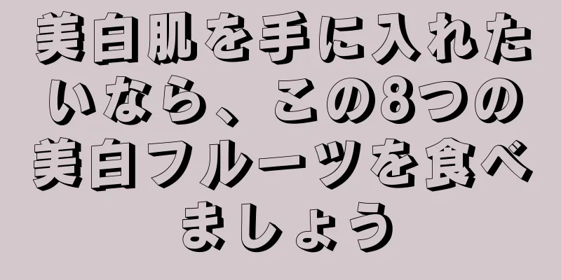 美白肌を手に入れたいなら、この8つの美白フルーツを食べましょう