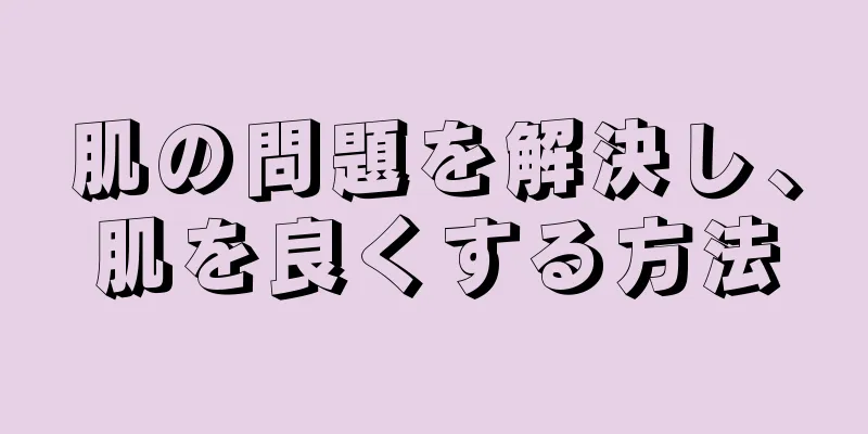 肌の問題を解決し、肌を良くする方法