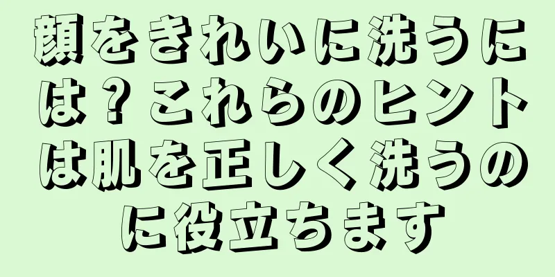 顔をきれいに洗うには？これらのヒントは肌を正しく洗うのに役立ちます