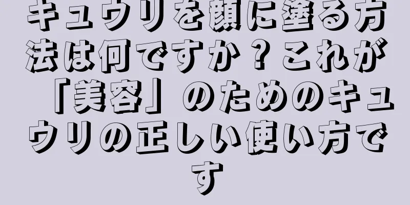 キュウリを顔に塗る方法は何ですか？これが「美容」のためのキュウリの正しい使い方です