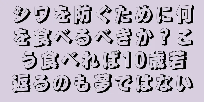 シワを防ぐために何を食べるべきか？こう食べれば10歳若返るのも夢ではない