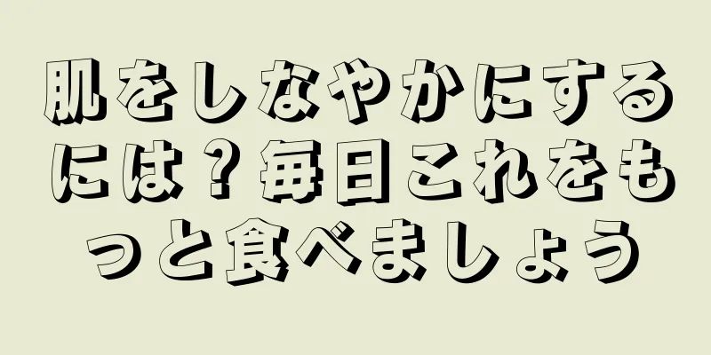 肌をしなやかにするには？毎日これをもっと食べましょう