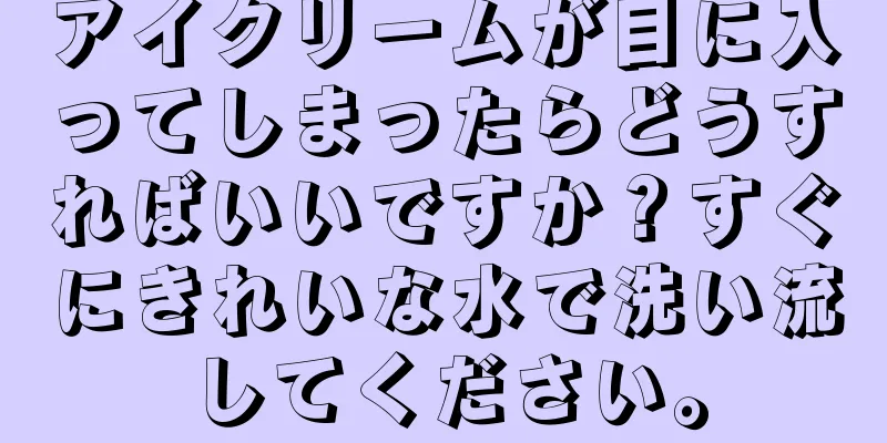 アイクリームが目に入ってしまったらどうすればいいですか？すぐにきれいな水で洗い流してください。