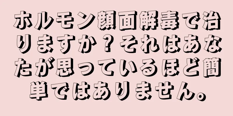 ホルモン顔面解毒で治りますか？それはあなたが思っているほど簡単ではありません。