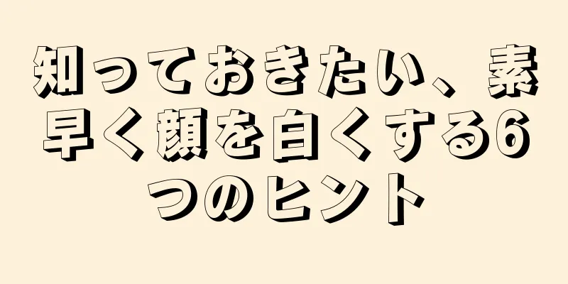 知っておきたい、素早く顔を白くする6つのヒント