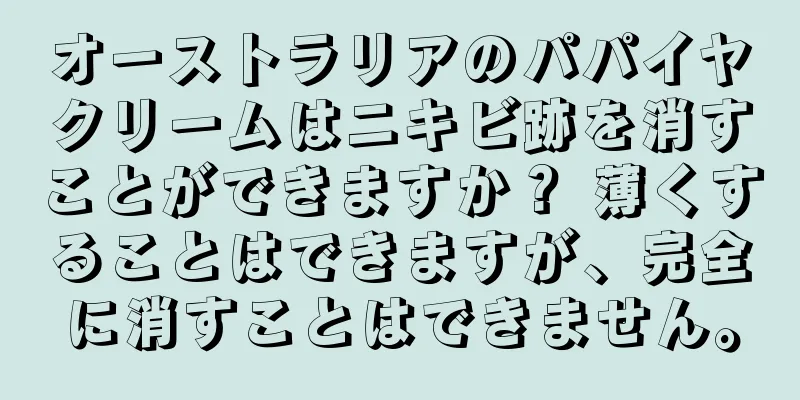 オーストラリアのパパイヤクリームはニキビ跡を消すことができますか？ 薄くすることはできますが、完全に消すことはできません。
