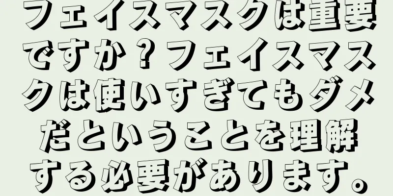 フェイスマスクは重要ですか？フェイスマスクは使いすぎてもダメだということを理解する必要があります。