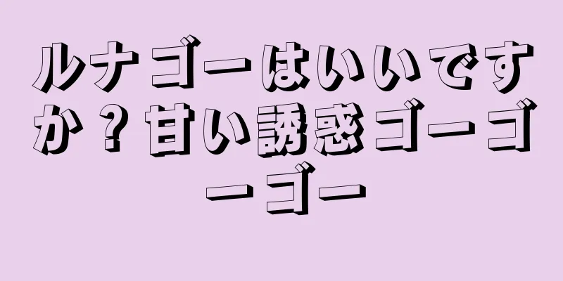 ルナゴーはいいですか？甘い誘惑ゴーゴーゴー