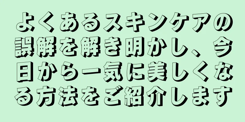 よくあるスキンケアの誤解を解き明かし、今日から一気に美しくなる方法をご紹介します