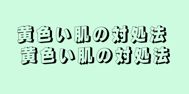 黄色い肌の対処法 黄色い肌の対処法