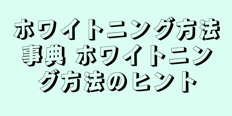 ホワイトニング方法事典 ホワイトニング方法のヒント