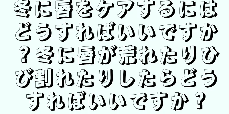 冬に唇をケアするにはどうすればいいですか？冬に唇が荒れたりひび割れたりしたらどうすればいいですか？