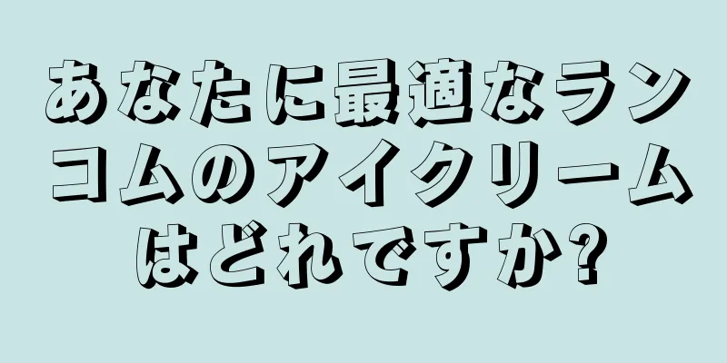 あなたに最適なランコムのアイクリームはどれですか?