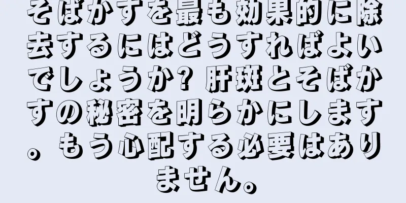 そばかすを最も効果的に除去するにはどうすればよいでしょうか? 肝斑とそばかすの秘密を明らかにします。もう心配する必要はありません。