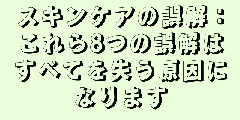 スキンケアの誤解：これら8つの誤解はすべてを失う原因になります
