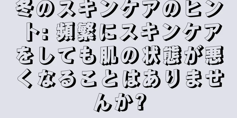 冬のスキンケアのヒント: 頻繁にスキンケアをしても肌の状態が悪くなることはありませんか?