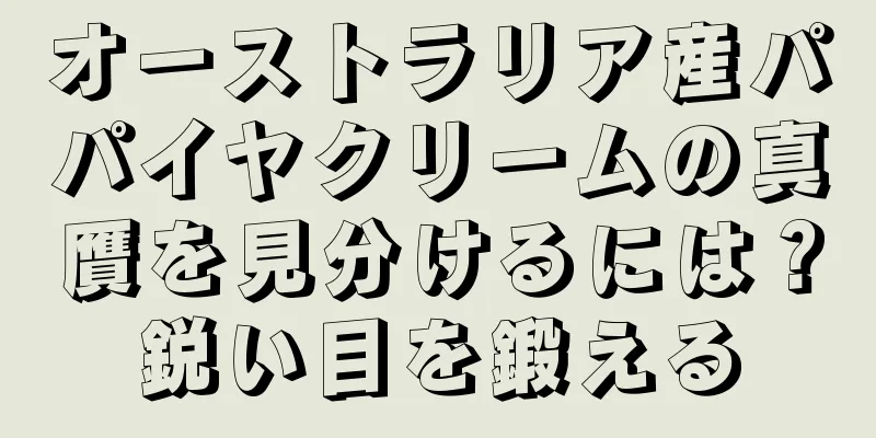 オーストラリア産パパイヤクリームの真贋を見分けるには？鋭い目を鍛える