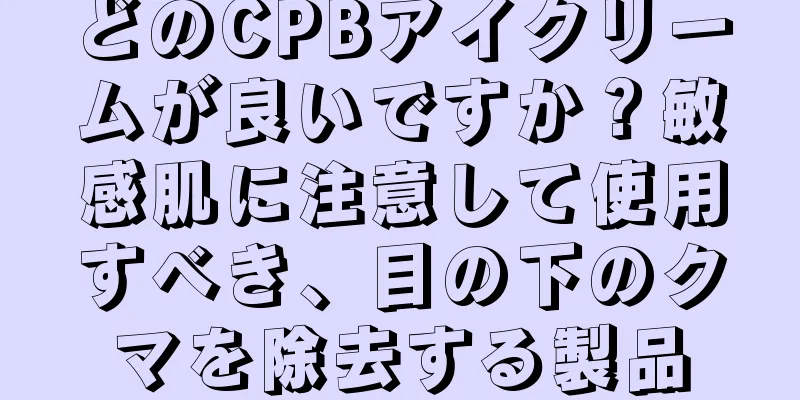どのCPBアイクリームが良いですか？敏感肌に注意して使用すべき、目の下のクマを除去する製品