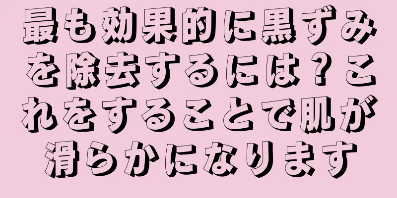 最も効果的に黒ずみを除去するには？これをすることで肌が滑らかになります