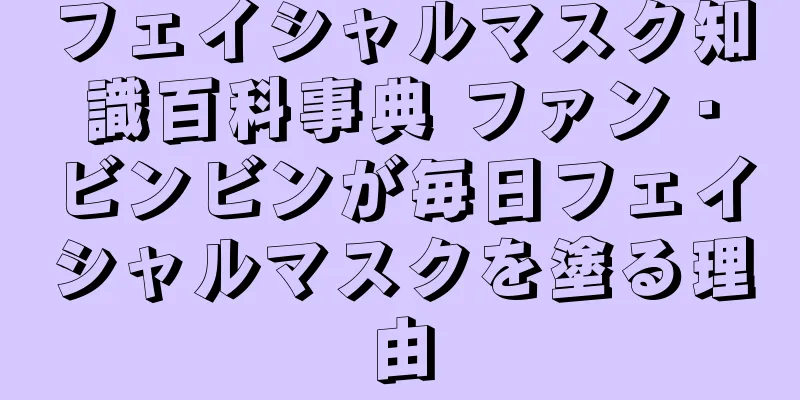 フェイシャルマスク知識百科事典 ファン・ビンビンが毎日フェイシャルマスクを塗る理由