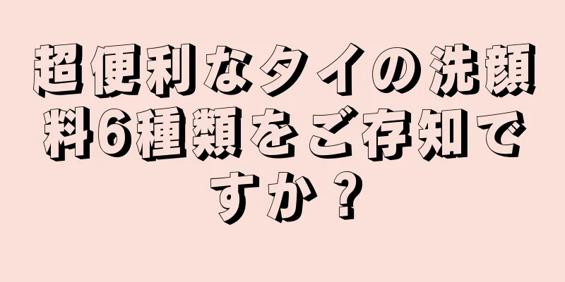 超便利なタイの洗顔料6種類をご存知ですか？