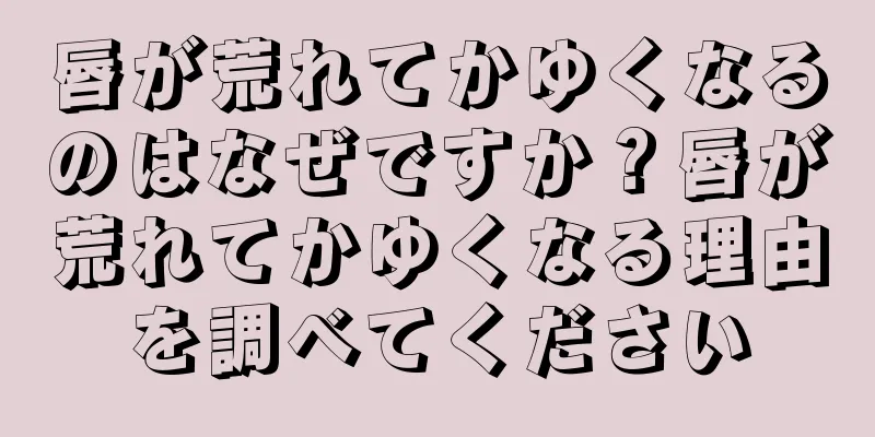 唇が荒れてかゆくなるのはなぜですか？唇が荒れてかゆくなる理由を調べてください