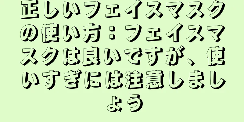 正しいフェイスマスクの使い方：フェイスマスクは良いですが、使いすぎには注意しましょう