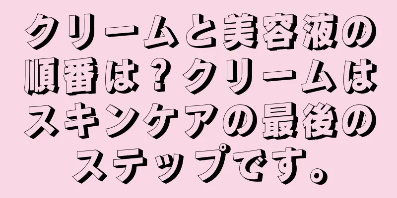 クリームと美容液の順番は？クリームはスキンケアの最後のステップです。