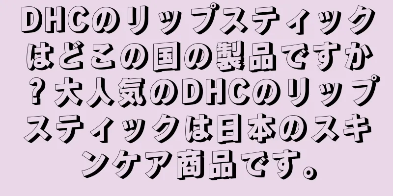 DHCのリップスティックはどこの国の製品ですか？大人気のDHCのリップスティックは日本のスキンケア商品です。