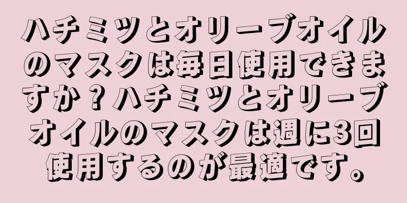 ハチミツとオリーブオイルのマスクは毎日使用できますか？ハチミツとオリーブオイルのマスクは週に3回使用するのが最適です。